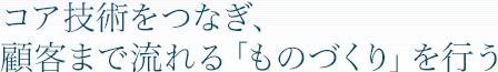 コア技術をつなぎ、顧客まで流れる「ものづくり」を行う
