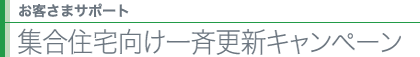 お客さまサポート 集合住宅向け一斉更新キャンペーン